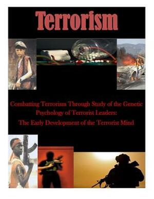 Combatting Terrorism Through Study of the Genetic Psychology of Terrorist Leaders: The Early Development of the Terrorist Mind by Naval Postgraduate School