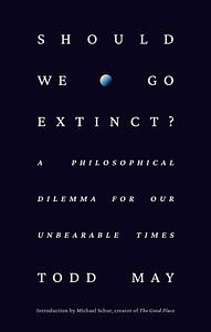 Should We Go Extinct?: A Philosophical Dilemma for Our Unbearable Times by Todd May