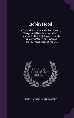 Robin Hood: A Collection of All the Ancient Poems, Songs, and Ballads, Now Extant, Relative to That Celebrated English Outlaw: To by Joseph Ritson, John McCreery