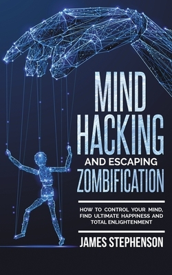 Mind Hacking And Escaping Zombification: How to Control Your Mind, Find Ultimate Happiness And Total Enlightenment by James Stephenson