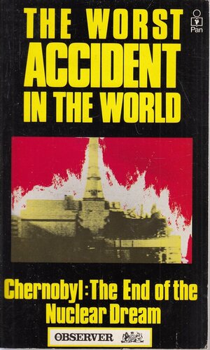The Worst Accident in the World: Chernobyl, the End of the Nuclear Dream by Nigel Hawkes, David Leigh, Peter Pringle, Andrew Wilson, Geoffrey Lean, Robin McKie
