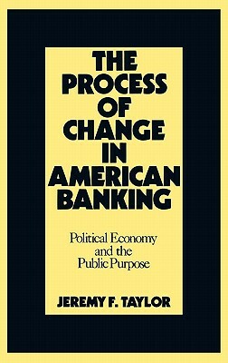 The Process of Change in American Banking: Political Economy and the Public Purpose by Marilyn Taylor, Jeremy F. Taylor