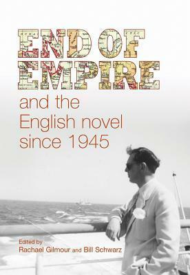 End of Empire and the English Novel since 1945 by Bill Schwarz, Rachael Gilmour