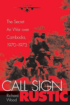 Call Sign Rustic: The Secret Air War Over Cambodia, 1970-1973 by Richard Wood