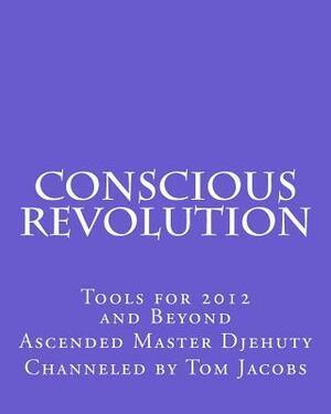 Conscious Revolution: Tools for 2012 and Beyond by Tom Jacobs, Ascended Master Djehuty