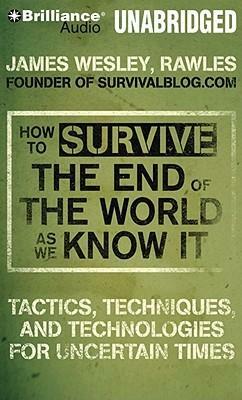 How to Survive the End of the World As We Know It: Tactics, Techniques and Technologies for Uncertain Times by Rawles, James Wesley