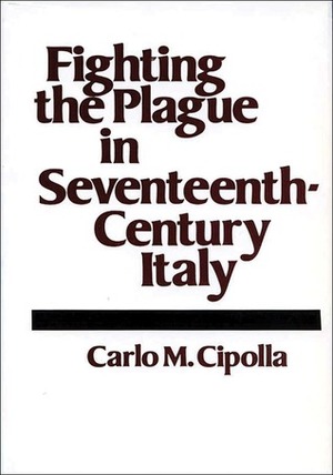 Fighting the Plague in Seventeenth-Century Italy by Carlo M. Cipolla