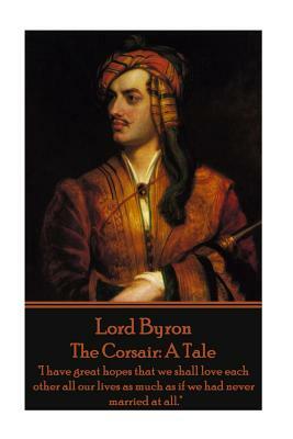 Lord Byron - The Corsair: A Tale: "I have great hopes that we shall love each other all our lives as much as if we had never married at all." by George Gordon Byron