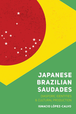 Japanese Brazilian Saudades: Diasporic Identities and Cultural Production by Ignacio López-Calvo