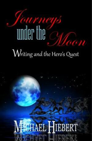Journeys under the Moon: Writing and the Hero's Quest by Michael Hiebert