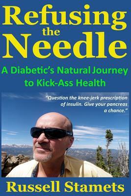 Refusing The Needle: A Diabetic's Natural Journey To Kick-Ass Health: A Diabetes Alternative Treatment Handbook by Russell Stamets