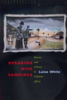 Speaking with Vampires: Rumor and History in Colonial Africa by Luise White