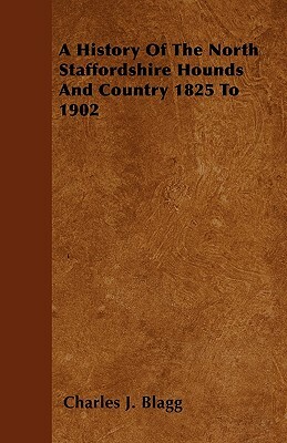 A History Of The North Staffordshire Hounds And Country 1825 To 1902 by Charles J. Blagg