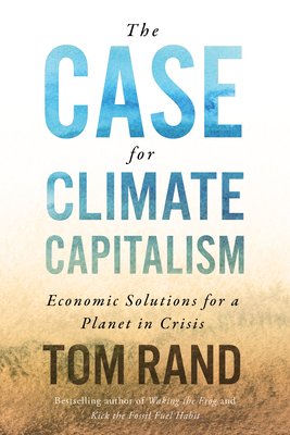 The Case for Climate Capitalism: Economic Solutions for a Planet in Crisis by Tom Rand