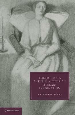 Tuberculosis and the Victorian Literary Imagination by Katherine Byrne