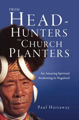 From Head-Hunters to Church Planters: An Amazing Spiritual Awakening in Nagaland by Paul Hattaway