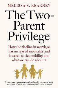 The Two-Parent Privilege: How the decline in marriage has increased inequality and lowered social mobility, and what we can do about it by Melissa S. Kearney, Melissa S. Kearney