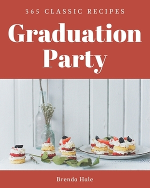 365 Classic Graduation Party Recipes: A Highly Recommended Graduation Party Cookbook by Brenda Hale