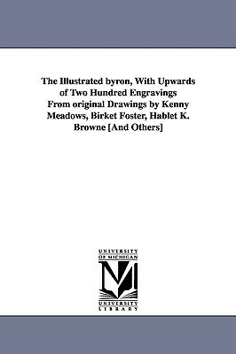 The Illustrated Byron, with Upwards of Two Hundred Engravings from Original Drawings by Kenny Meadows, Birket Foster, Hablet K. Browne [And Others] by George Gordon Byron