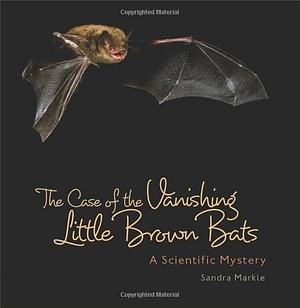 The Case of the Vanishing Little Brown Bats: A Scientific Mystery by Sandra Markle