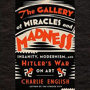 The Gallery of Miracles and Madness: Insanity, Modernism, and Hitler's War on Art by Charlie English