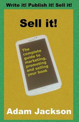 Sell it!: The complete guide to marketing, promoting and selling your book by Adam Jackson