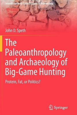 The Paleoanthropology and Archaeology of Big-Game Hunting: Protein, Fat, or Politics? by John D. Speth