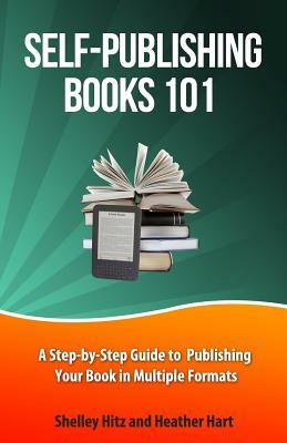 Self-Publishing Books 101: A Step-by-Step Guide to Publishing Your Book in Multiple Formats by Shelley Hitz, Heather Hart