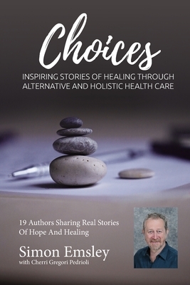 Simon Emsley Choices: Inspiring Stories of Healing Through Alternative and Holistic Health Care by Cherri Gregori-Pedrioli, Simon Emsley