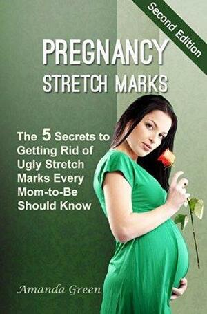 Pregnancy Stretch Marks: The 5 Secrets to Getting Rid of Ugly Stretch Marks Every Mom-to-Be Should Know by Amanda Green