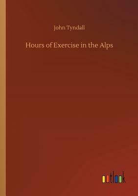 Hours of Exercise in the Alps by John Tyndall