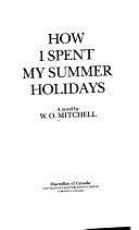 How I Spent My Summer Holidays: A Novel by W.O. Mitchell