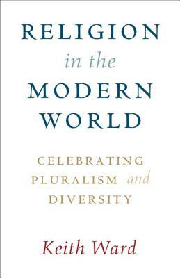 Religion in the Modern World: Celebrating Pluralism and Diversity by Keith Ward