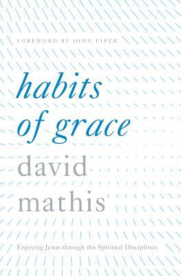 Habits of Grace: Enjoying Jesus Through the Spiritual Disciplines by David Mathis