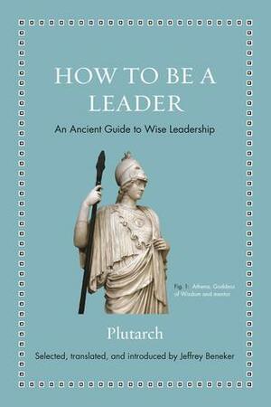 How to Be a Leader: An Ancient Guide to Wise Leadership by Jeffrey Beneker, Plutarch