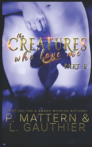 The Creatures Who Love Me: Installment Two by P. Mattern, L. Gauthier