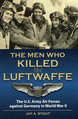 Men Who Killed the Luftwaffe: The U.S. Army Air Forces Against Germany in World War II by Lt Col Stout