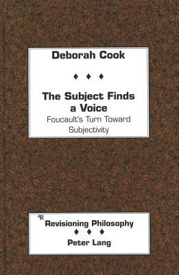 The Subject Finds a Voice: Foucault's Turn Toward Subjectivity by Deborah Cook