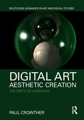 Digital Art, Aesthetic Creation: The Birth of a Medium by Paul Crowther