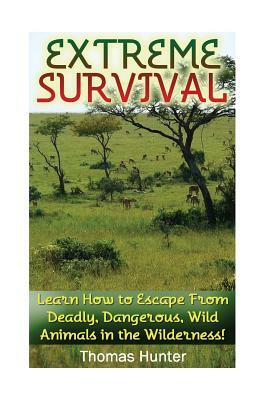 Extreme Survival: Learn How to Escape From Deadly, Dangerous, Wild Animals in the Wilderness!: (Prepper's Guide, Survival Guide, Alterna by Thomas Hunter