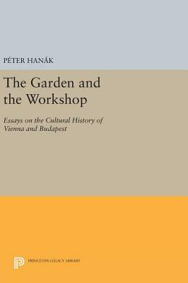 The Garden and the Workshop: Essays on the Cultural History of Vienna and Budapest by Péter Hanák