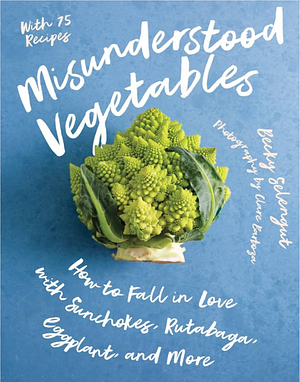 Misunderstood Vegetables: How to Fall in Love with Sunchokes, Rutabaga, Eggplant and More by Becky Selengut