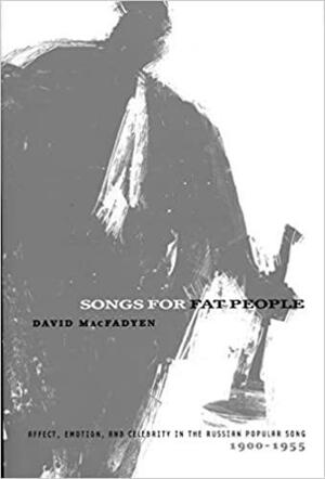 Songs for Fat People: Affect, Emotion, and Celebrity in the Russian Popular Song, 1900-1955 by David MacFadyen