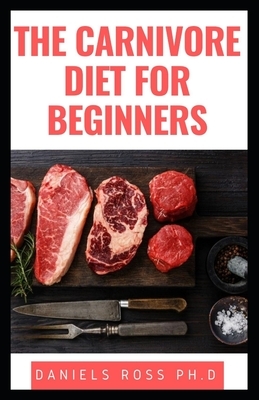 The Carnivore Diet for Beginners: Guide To Healing, Curing, Gaining Strength, Looking Amazing, and Feeling Great on the Carnivore Diet by Daniels Ross Ph. D.