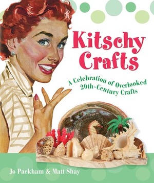 Kitschy Crafts: A Celebration of Overlooked 20th-Century Crafts by Jo Packham, Matt Shay