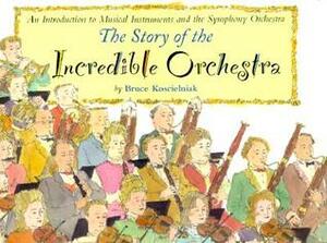 The Story of the Incredible Orchestra: An Introduction to Musical Instruments and the Symphony Orchestra by Bruce Koscielniak