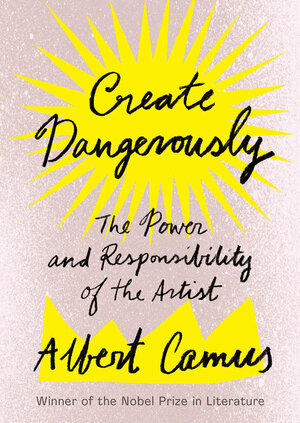 Create Dangerously: The Power and Responsibility of the Artist by Albert Camus