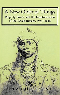 A New Order of Things: Property, Power, and the Transformation of the Creek Indians, 1733 1816 by Claudio Saunt