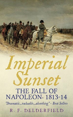 Imperial Sunset: The Fall of Napoleon, 1813-14 by R.F. Delderfield