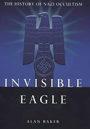 Invisible Eagle: The History of Nazi Occultism by Alan Baker